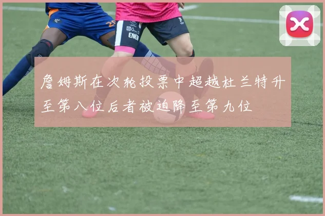 詹姆斯在次轮投票中超越杜兰特升至第八位后者被迫降至第九位